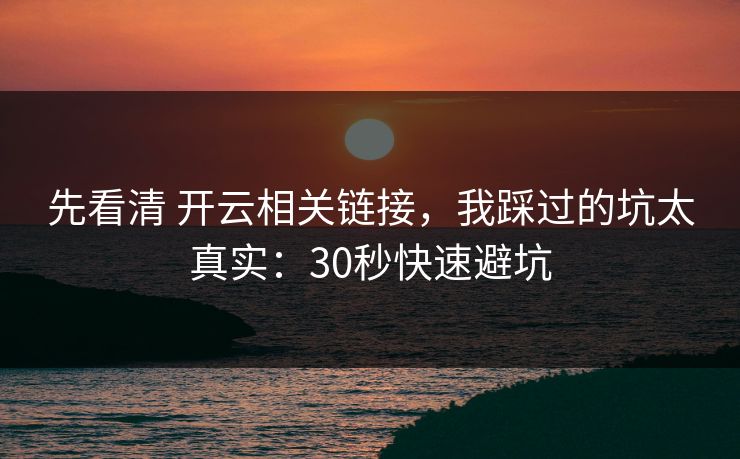 先看清 开云相关链接,我踩过的坑太真实:30秒快速避坑